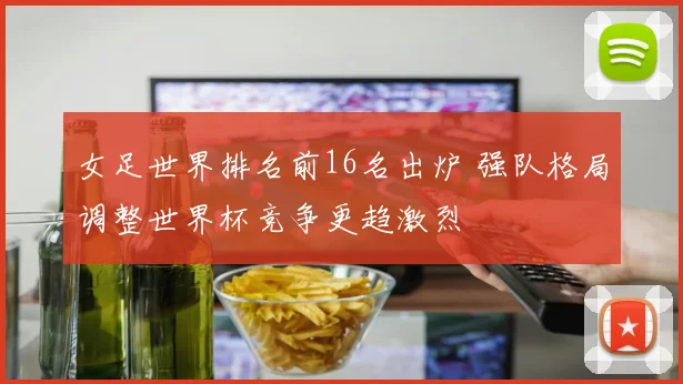 女足世界排名前16名出炉 强队格局调整世界杯竞争更趋激烈