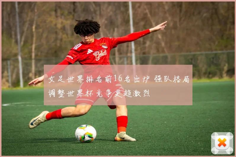 女足世界排名前16名出炉 强队格局调整世界杯竞争更趋激烈